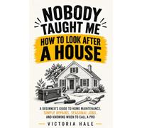 Nobody Taught Me How to Look After a House: A Beginner’s Guide to Home Maintenance, Simple Repairs, Seasonal Jobs, and Knowing When to Call a Pro
