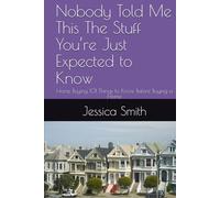 Nobody Told Me This The Stuff You’re Just Expected to Know: Home Buying 101 Things to Know Before Buying a Home