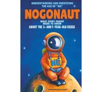 Nogonaut: Understanding and Surviving the Age of “No”: Guide to Child Negativism: What Every Parent Needs to Know About the 3- and 7-Year-Old Crisis