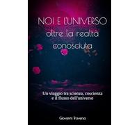 Noi e l'universo, oltre la realtà conosciuta: Un viaggio tra scienza, coscienza e il flusso dell'universo