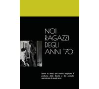 NOI RAGAZZI DEGLI ANNI '70: Storie di amici che hanno respirato il profumo della libertà e del periodo spensierato di quegli anni