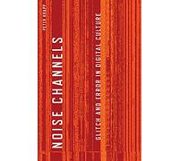 Noise Channels: Glitch and Error in Digital Culture: 37 (Electronic Mediations)