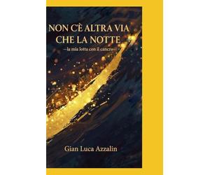 NON C'È ALTRA VIA CHE LA NOTTE: - la mia lotta con il cancro-