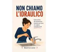 Non Chiamo l'Idraulico: Guida pratica alla manutenzione domestica per donne che vogliono cavarsela da sole.