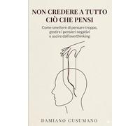 Non credere a tutto ciò che pensi: Come smettere di pensare troppo, gestire i pensieri negativi e uscire dall'overthinking (L'arte gentile di vivere - chiarezza dentro e fuori)