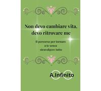 Non devo cambiare vita, devo solo ritrovare me: Il percorso per ritornare a te senza stravolgere tutto (A.Infinito)