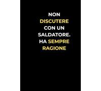 NON DISCUTERE CON UN SALDATORE HA SEMPRE RAGIONE: Quaderno a Righe Divertente | Idea Regalo Originale per Saldatori, Carpentieri e Artigiani: Taccuino ... 110 Pagine a Righe con Copertina Opaca.