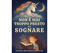 Non è Mai Troppo Presto per Sognare: Favole della Buonanotte per Piccoli Sognatori - Storie Brevi e Rilassanti per Crescere Bambini Felici, Coraggiosi e Sicuri di Sé