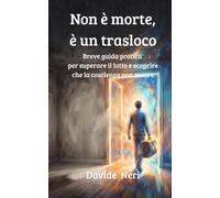 Non è morte, è un trasloco: Breve guida pratica per superare il lutto e scoprire che la coscienza non muore