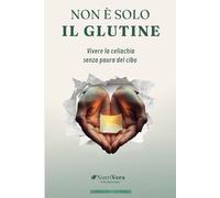 Non è solo il glutine: Vivere la celiachia senza paura del cibo - Volume 1 - Le basi