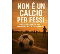 Non è un calcio per fessi: Storie di passione, sacrifici e tradimenti nel calcio giovanile