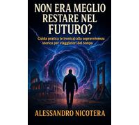 Non Era Meglio Restare nel Futuro?: Guida pratica (e ironica) alla sopravvivenza storica per viaggiatori del tempo