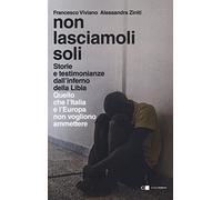 Non lasciamoli soli. Storie e testimonianze dall'inferno della Libia. Quello che l'Italia e l'Europa non vogliono ammettere