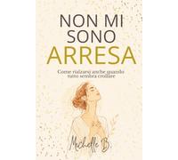 NON MI SONO ARRESA: Come rialzarsi anche quando tutto sembra crollare