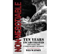 Non-Negotiable : Ten Years Incarcerated- Creating the Unbreakable Mindset