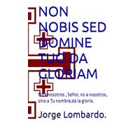 NON NOBIS SED DOMINE TUO DA GLORIAM: No a nosotros , Señor, no a nosotros, sino a Tu nombre,da la gloria.