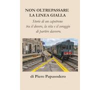 NON OLTREPASSARE LA LINEA GIALLA: Storie di un capotreno tra il dovere, la vita e il coraggio di partire davvero.