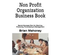 Non Profit Organization Business Book: Secret Success Plan for Starting, Financing, Fundraising & Management