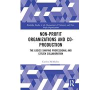 Non-profit Organizations and Co-production: The Logics Shaping Professional and Citizen Collaboration (Routledge Studies in the Management of Voluntary and Non-Profit Organizations)