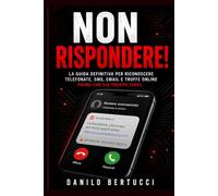 Non rispondere!: la guida definitiva per riconoscere ed evitare tutte le truffe digitali: WhatsApp, SMS, banche, SPID, intelligenza artificiale e molto altro