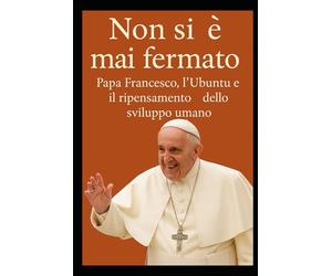 Non si è mai fermato. Papa Francesco, l’Ubuntu e il ripensamento dello sviluppo umano