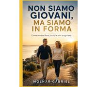Non siamo giovani, Ma siamo in forma: Come sentirsi forti, lucidi e vivi a ogni età