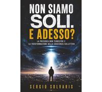 NON SIAMO SOLI. E ADESSO?: La presenza non terrestre e la trasformazione della coscienza collettiva.