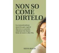 NON SO COME DIRTELO: La comunicazione assertiva per capirsi davvero e costruire relazioni che fanno bene al cuore e alla vita.