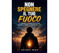 NON SPEGNERE IL TUO FUOCO: Il coraggio di credere in sé stessi quando il mondo ti chiede di mollare