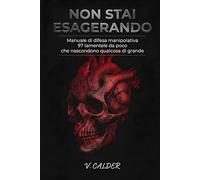 Non Stai Esagerando: Manuale di Difesa Manipolativa - 97 Lamentele Da Poco Che Nascondono Qualcosa Di Grande