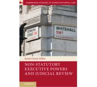 Non-Statutory Executive Powers and Judicial Review (Cambridge Studies in Constitutional Law, Series Number 36)