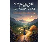 Non superare il lutto,convivinci!: La Guida Breve e Mirata per Integrare il Dolore, Trasformare le Emozioni Difficili e Mantenere Vivo l'Amore.