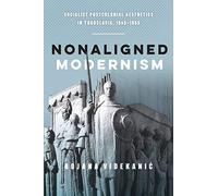 Nonaligned Modernism: Socialist Postcolonial Aesthetics in Yugoslavia, 1945-1985