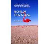 NONE OF THIS IS REAL: Why Scientists, Philosophers, and Ancient Mystics All Agree - You're Living in a Simulation: 1 (NONE OF THIS IS REAL SERIES)