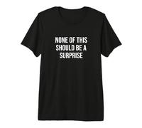 None of This Should Be a Surprise Premium T-Shirt