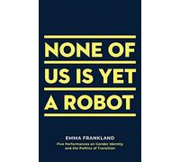 None of Us is Yet a Robot: Five Performances on Gender Identity and the Politics of Transition: 1 (Oberon Books)