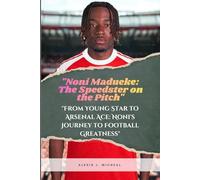 Noni Madueke: The Speedster On The Pitch: From Young Star to Arsenal Ace: Noni's Journey to Football Greatness