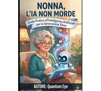 NONNA L'IA NON MORDE: Guida Pratica all'Intelligenza Artificiale per la Generazione Silver (SAPERE)