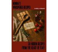 Nonna’s Whispered Recipes : 50 Hidden Recipes from the Heart of Italy From Beginner to Soulful Chef