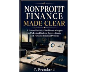 Nonprofit Finance Made Clear: A Practical Guide for Non-Finance Managers to Understand Budgets, Reports, Grants, Cash Flow, and Financial Decisions