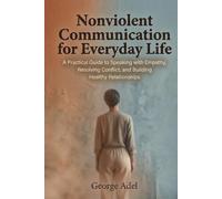 Nonviolent Communication for Everyday Life: A Practical Guide to Speaking with Empathy, Resolving Conflict, and Building Healthy Relationships