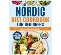 Nordic Diet Cookbook for Beginners: Simple,Wholesome Recipes to Boost Energy,Burn Fat, and Embrace Scandinavian Wellness.