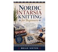 Nordic Intarsia Knitting for Beginners: A Step-by-Step Guide to Mastering Scandinavian Colorwork, Managing Bobbins, and Reading Charts with Confidence