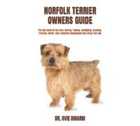NORFOLK TERRIER OWNERS GUIDE: The Best Guide On The Care, Raising, Feeding, Socializing, Breeding, Exercise, Health, Cost, Complete Management And Loving Your Dog
