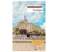 Normandy Travel Guide: Explore the Top Attractions, Hidden Gems, Cuisine, D-Day Landings and Beaches with Itineraries