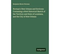 Norman's New Orleans and Environs: Containing a Brief Historical Sketch of the Territory and State of Louisiana, and the City of New Orleans