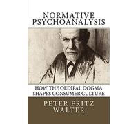 Normative Psychoanalysis: How the Oedipal Dogma Shapes Consumer Culture: Volume 14 (Scholarly Articles)