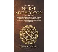 Norse Mythology: Explore The Timeless Tales Of Norse Folklore, The Myths, History, Sagas & Legends of The Gods, Immortals, Magical Creatures, Vikings & More
