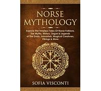 Norse Mythology: Explore The Timeless Tales Of Norse Folklore, The Myths, History, Sagas & Legends of The Gods, Immortals, Magical Creatures, Vikings & More