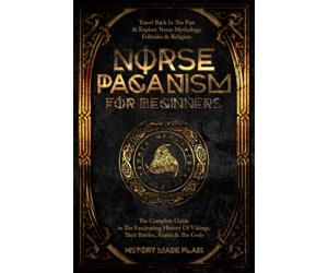 Norse Paganism For Beginners: Travel Back In The Past & Explore Norse Mythology, Folktales & Religion. The Complete Guide To The Fascinating History Of Vikings, Their Battles, Ásatrú & The Gods